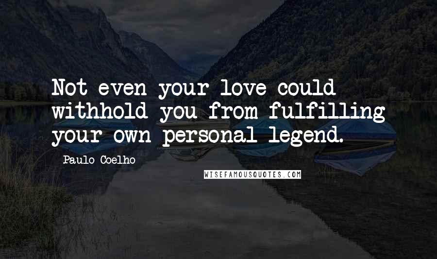 Paulo Coelho Quotes: Not even your love could withhold you from fulfilling your own personal legend.