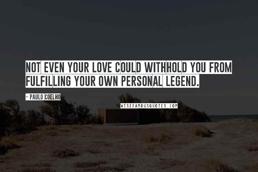 Paulo Coelho Quotes: Not even your love could withhold you from fulfilling your own personal legend.