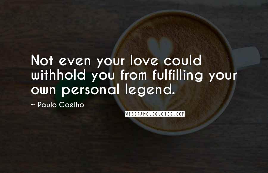 Paulo Coelho Quotes: Not even your love could withhold you from fulfilling your own personal legend.