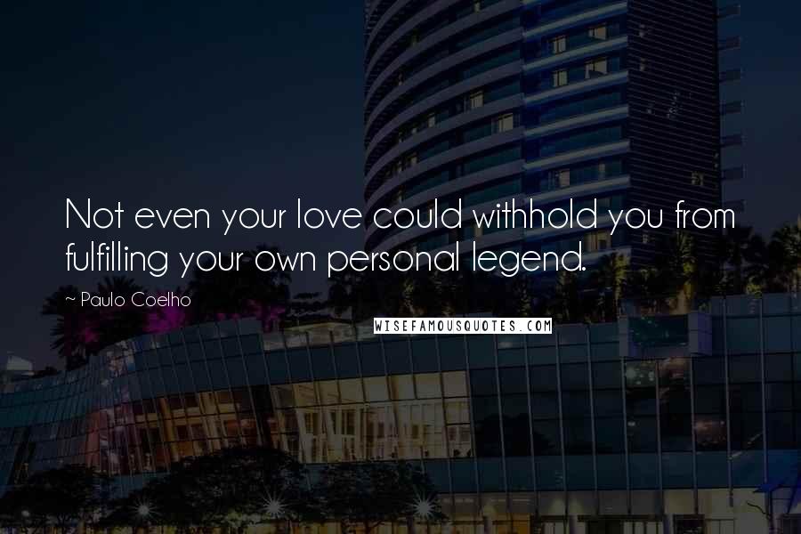 Paulo Coelho Quotes: Not even your love could withhold you from fulfilling your own personal legend.