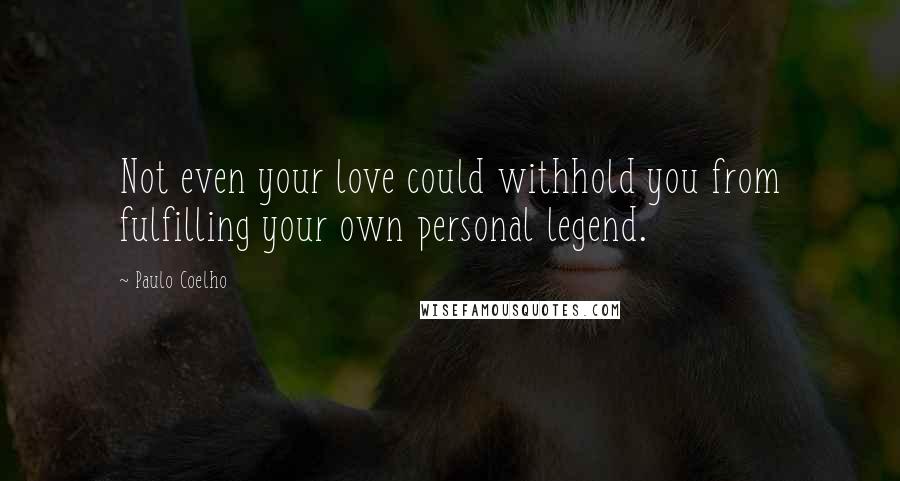 Paulo Coelho Quotes: Not even your love could withhold you from fulfilling your own personal legend.