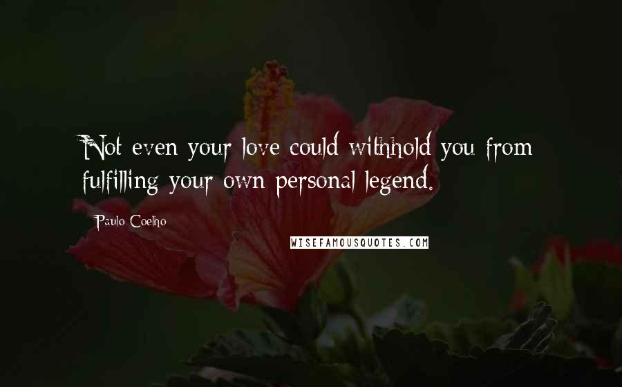 Paulo Coelho Quotes: Not even your love could withhold you from fulfilling your own personal legend.