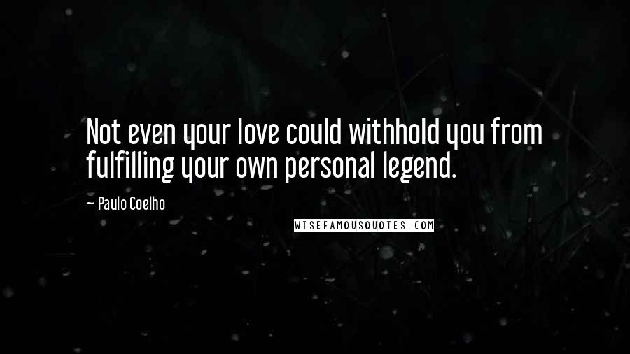 Paulo Coelho Quotes: Not even your love could withhold you from fulfilling your own personal legend.