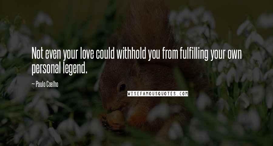 Paulo Coelho Quotes: Not even your love could withhold you from fulfilling your own personal legend.