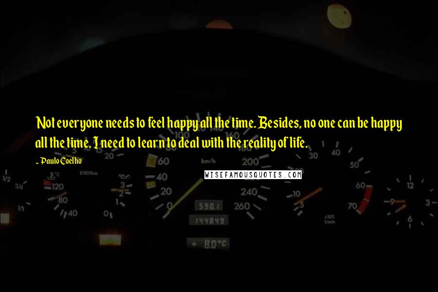 Paulo Coelho Quotes: Not everyone needs to feel happy all the time. Besides, no one can be happy all the time. I need to learn to deal with the reality of life.