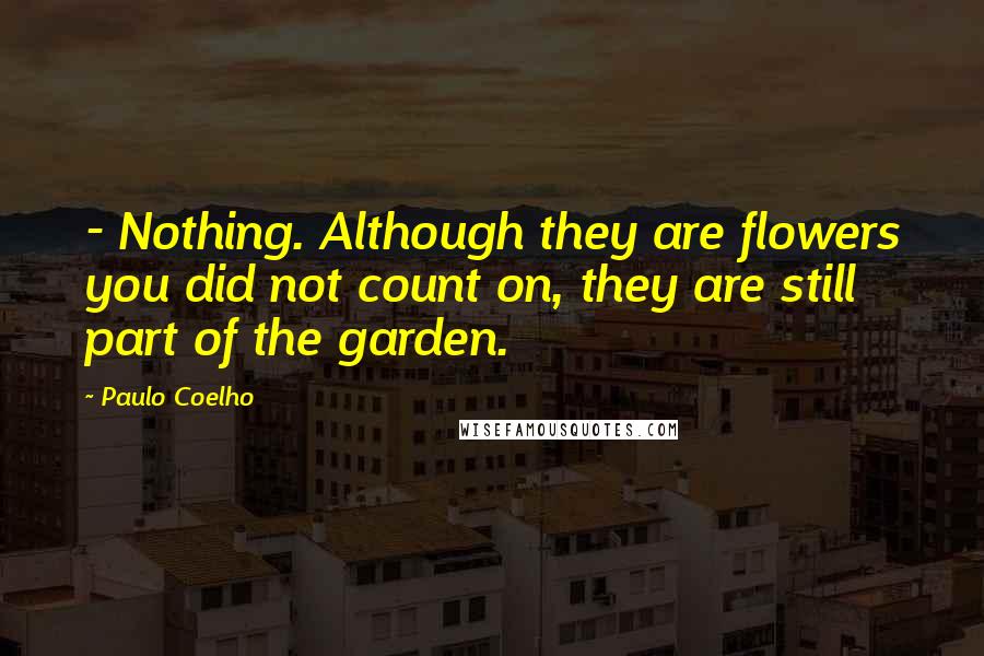 Paulo Coelho Quotes: - Nothing. Although they are flowers you did not count on, they are still part of the garden.