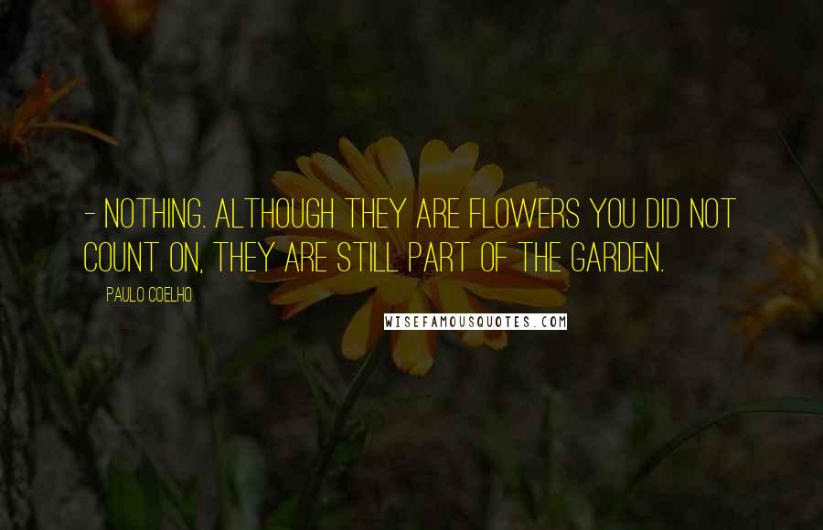 Paulo Coelho Quotes: - Nothing. Although they are flowers you did not count on, they are still part of the garden.