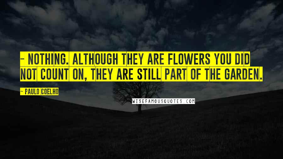 Paulo Coelho Quotes: - Nothing. Although they are flowers you did not count on, they are still part of the garden.