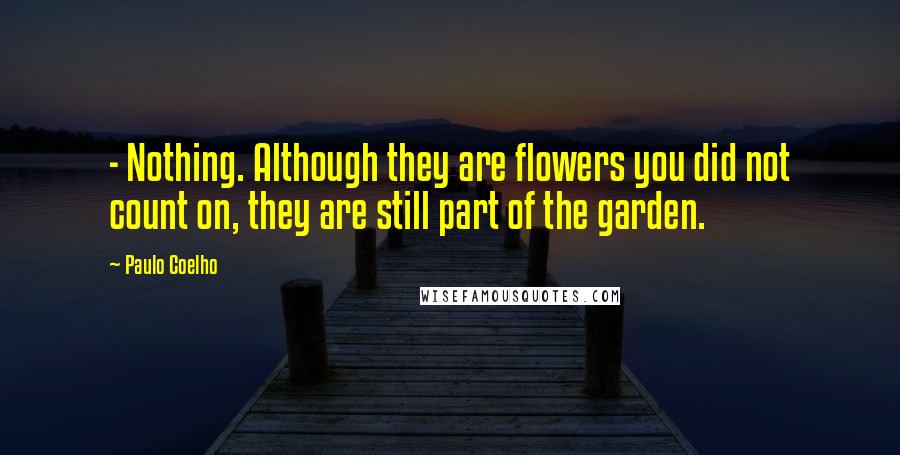 Paulo Coelho Quotes: - Nothing. Although they are flowers you did not count on, they are still part of the garden.