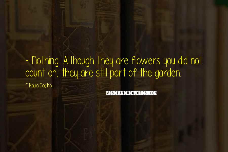 Paulo Coelho Quotes: - Nothing. Although they are flowers you did not count on, they are still part of the garden.