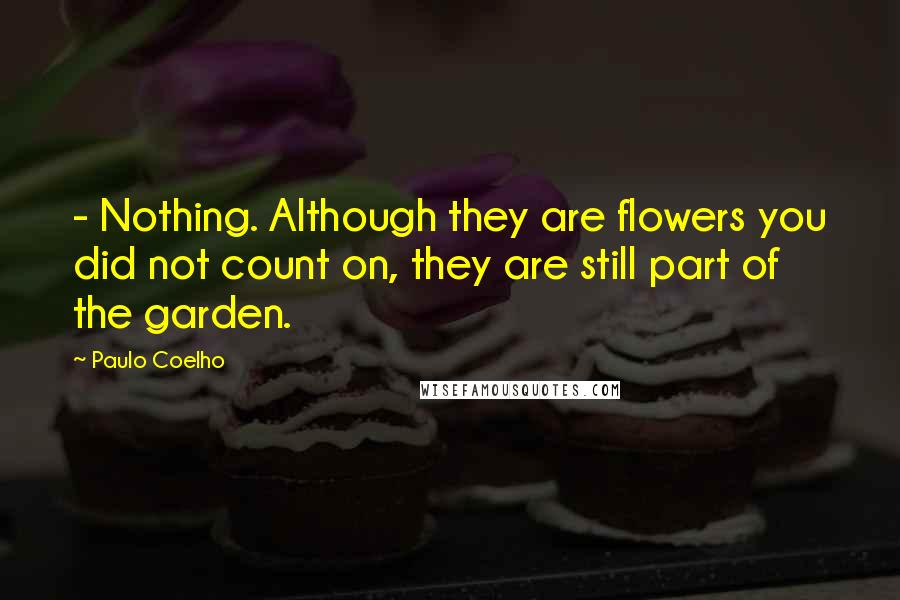 Paulo Coelho Quotes: - Nothing. Although they are flowers you did not count on, they are still part of the garden.