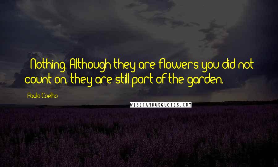 Paulo Coelho Quotes: - Nothing. Although they are flowers you did not count on, they are still part of the garden.