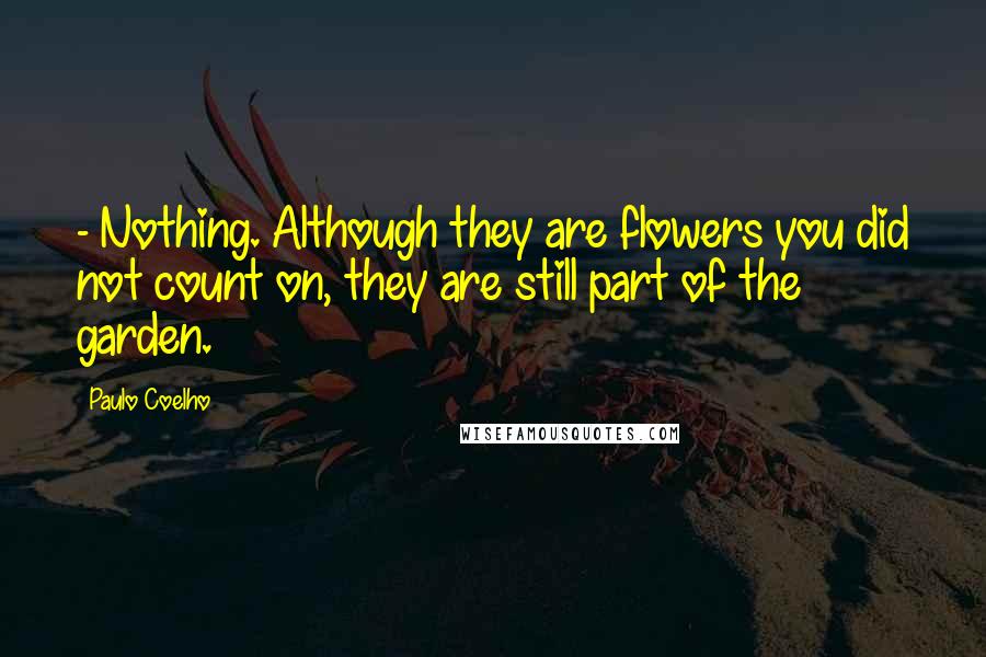 Paulo Coelho Quotes: - Nothing. Although they are flowers you did not count on, they are still part of the garden.