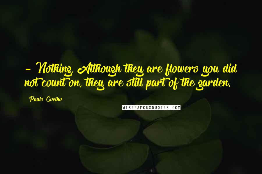 Paulo Coelho Quotes: - Nothing. Although they are flowers you did not count on, they are still part of the garden.