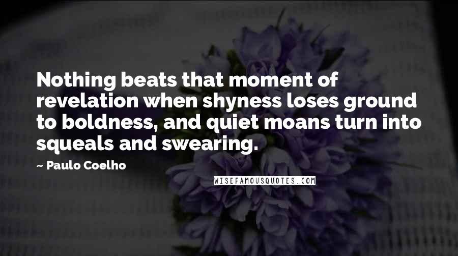 Paulo Coelho Quotes: Nothing beats that moment of revelation when shyness loses ground to boldness, and quiet moans turn into squeals and swearing.