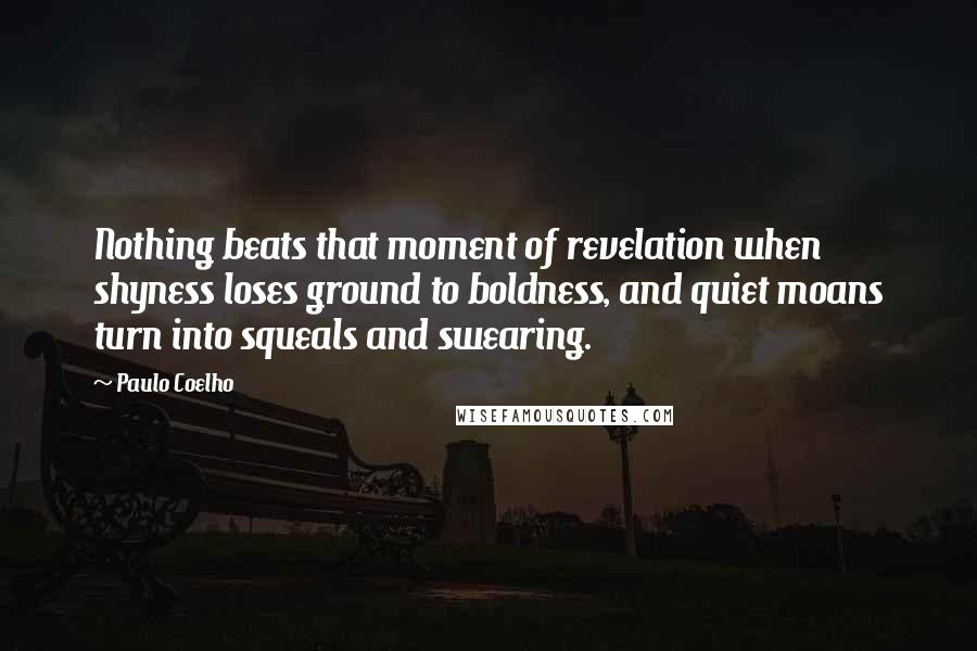 Paulo Coelho Quotes: Nothing beats that moment of revelation when shyness loses ground to boldness, and quiet moans turn into squeals and swearing.