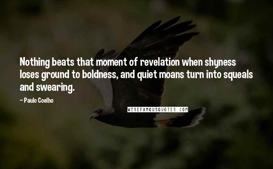 Paulo Coelho Quotes: Nothing beats that moment of revelation when shyness loses ground to boldness, and quiet moans turn into squeals and swearing.