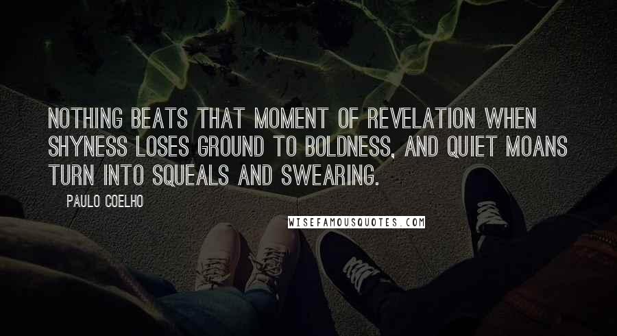 Paulo Coelho Quotes: Nothing beats that moment of revelation when shyness loses ground to boldness, and quiet moans turn into squeals and swearing.