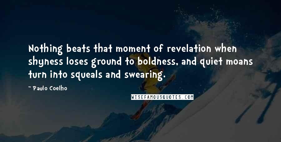 Paulo Coelho Quotes: Nothing beats that moment of revelation when shyness loses ground to boldness, and quiet moans turn into squeals and swearing.