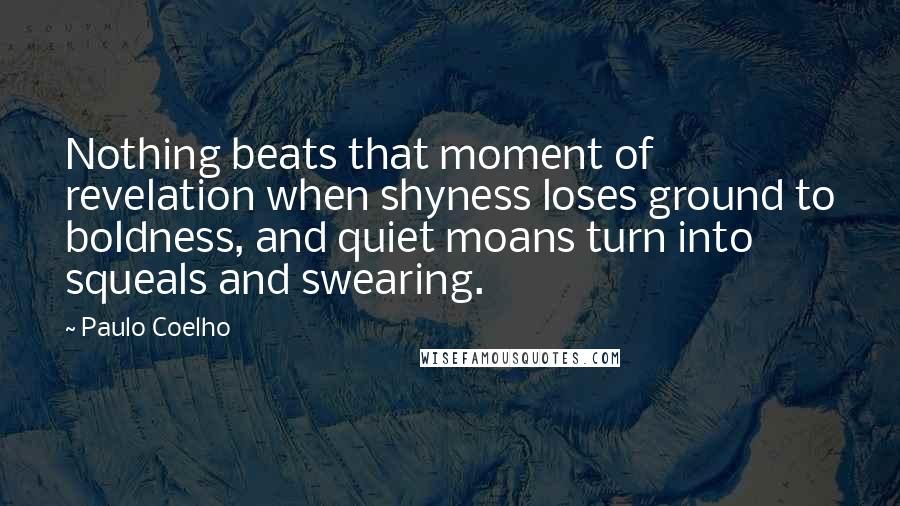 Paulo Coelho Quotes: Nothing beats that moment of revelation when shyness loses ground to boldness, and quiet moans turn into squeals and swearing.