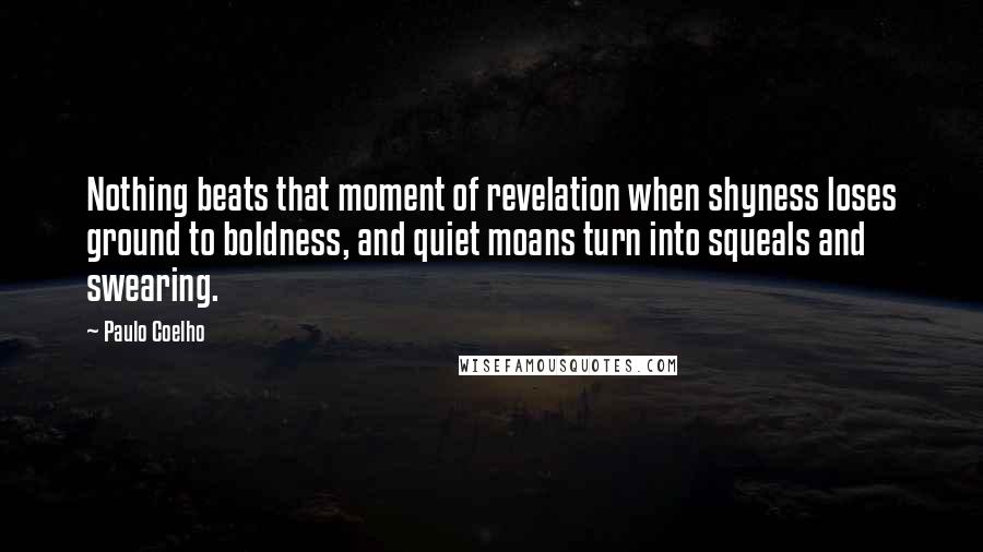 Paulo Coelho Quotes: Nothing beats that moment of revelation when shyness loses ground to boldness, and quiet moans turn into squeals and swearing.