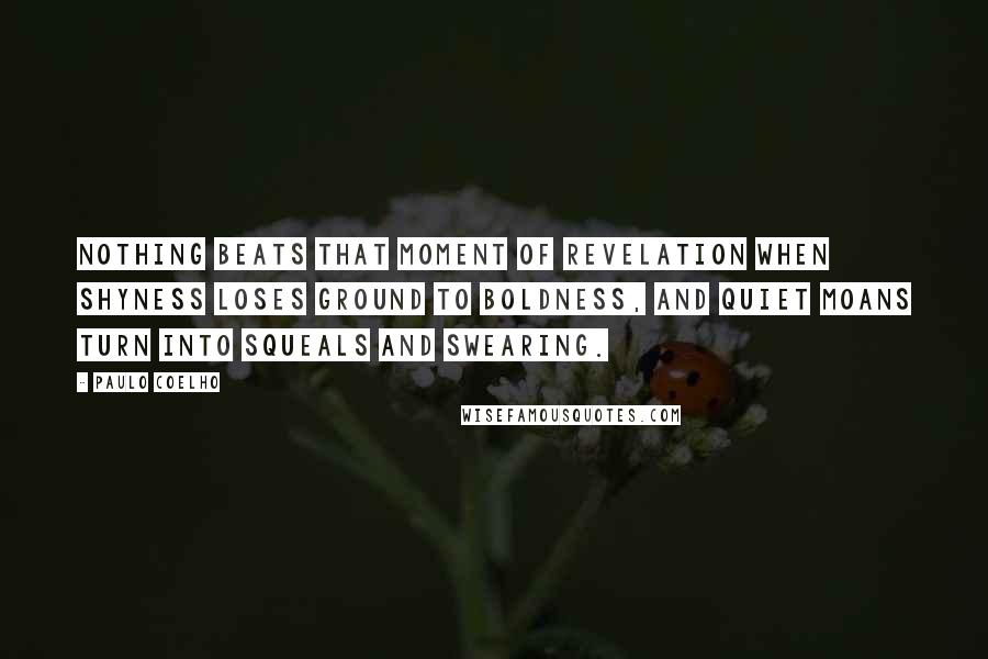 Paulo Coelho Quotes: Nothing beats that moment of revelation when shyness loses ground to boldness, and quiet moans turn into squeals and swearing.