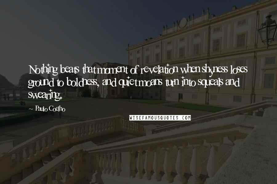 Paulo Coelho Quotes: Nothing beats that moment of revelation when shyness loses ground to boldness, and quiet moans turn into squeals and swearing.