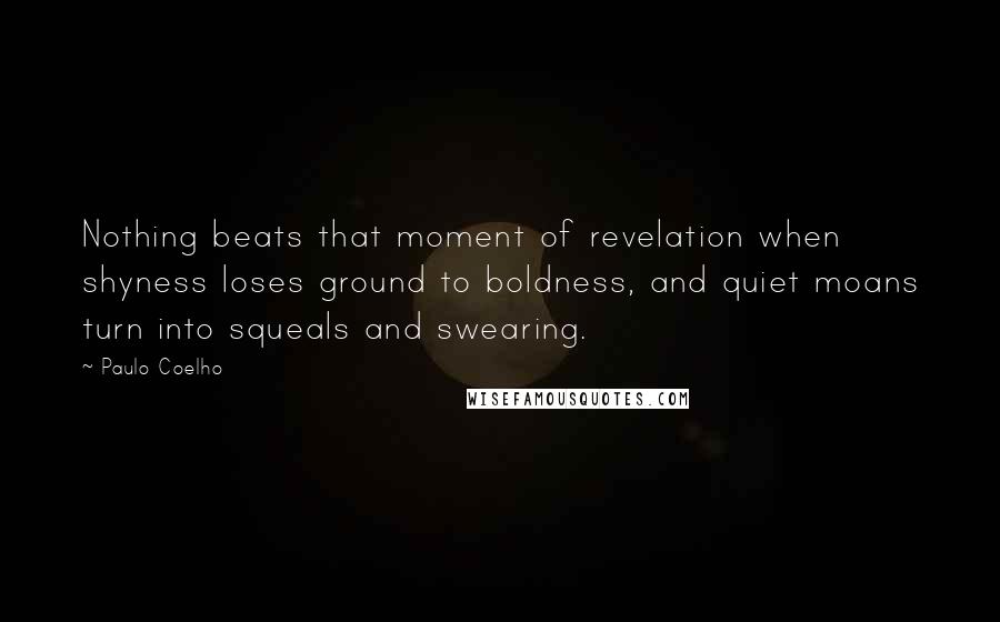 Paulo Coelho Quotes: Nothing beats that moment of revelation when shyness loses ground to boldness, and quiet moans turn into squeals and swearing.