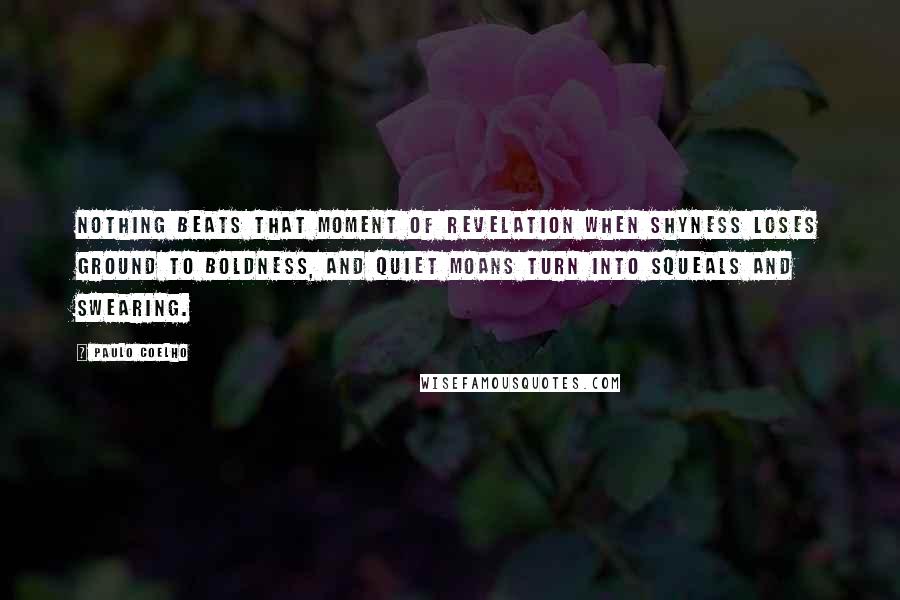 Paulo Coelho Quotes: Nothing beats that moment of revelation when shyness loses ground to boldness, and quiet moans turn into squeals and swearing.