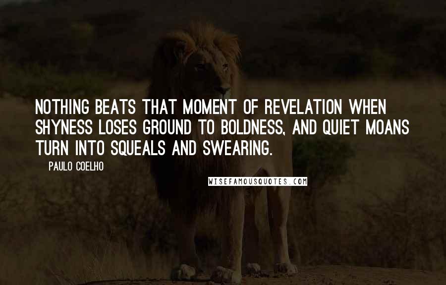 Paulo Coelho Quotes: Nothing beats that moment of revelation when shyness loses ground to boldness, and quiet moans turn into squeals and swearing.