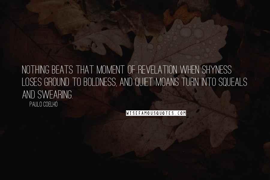 Paulo Coelho Quotes: Nothing beats that moment of revelation when shyness loses ground to boldness, and quiet moans turn into squeals and swearing.