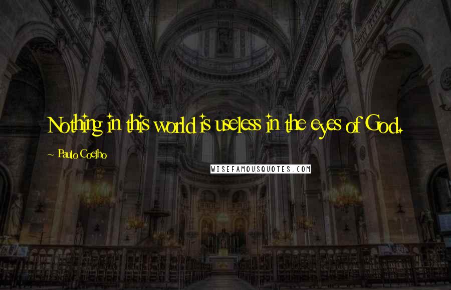 Paulo Coelho Quotes: Nothing in this world is useless in the eyes of God.