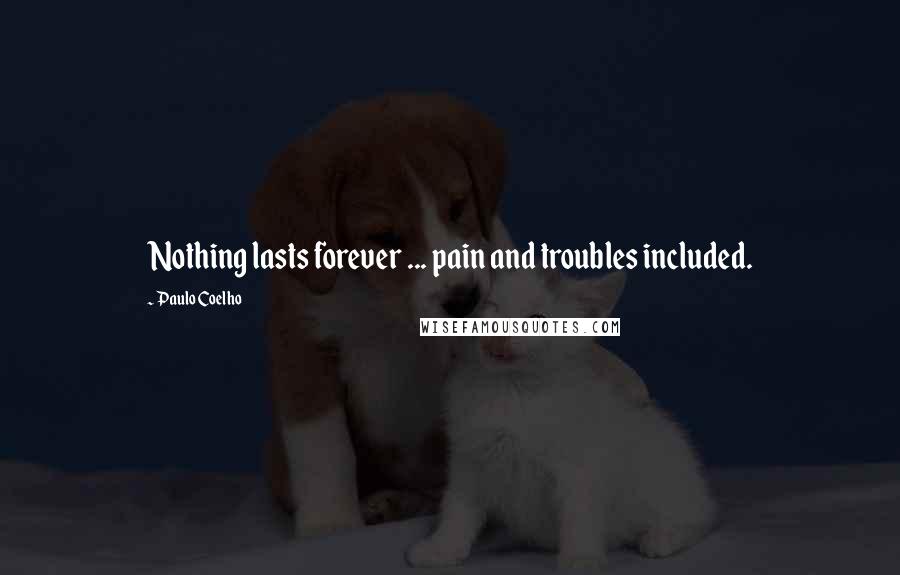 Paulo Coelho Quotes: Nothing lasts forever ... pain and troubles included.