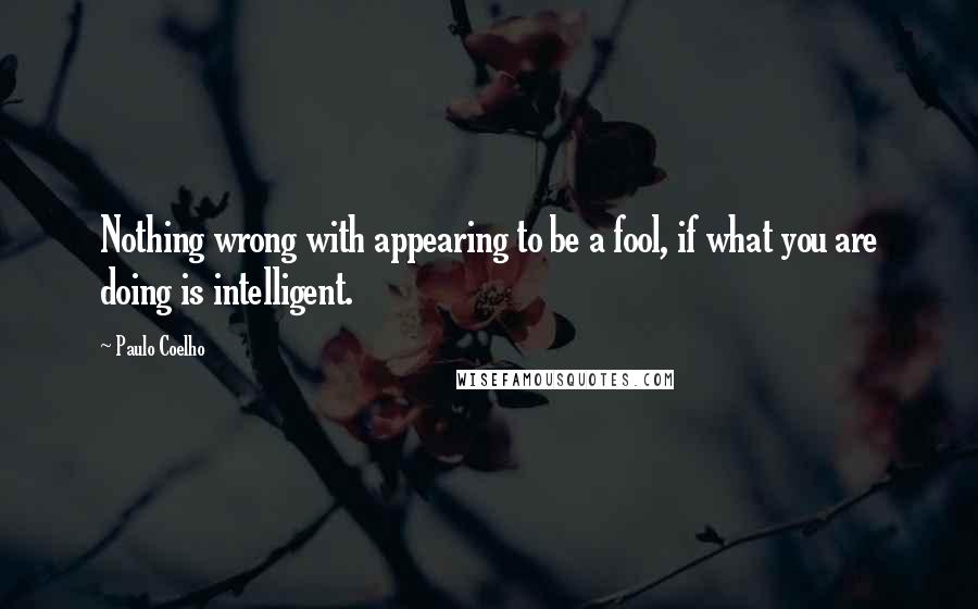 Paulo Coelho Quotes: Nothing wrong with appearing to be a fool, if what you are doing is intelligent.