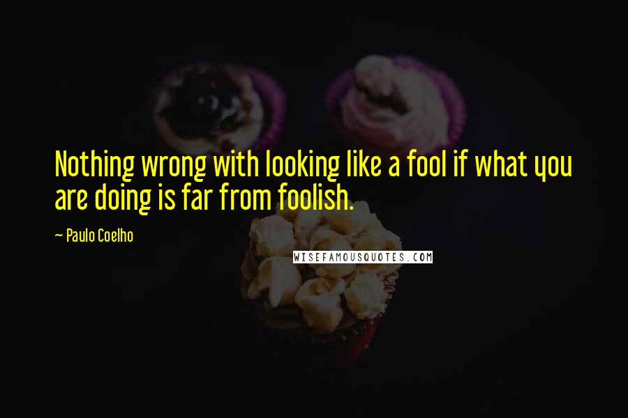 Paulo Coelho Quotes: Nothing wrong with looking like a fool if what you are doing is far from foolish.