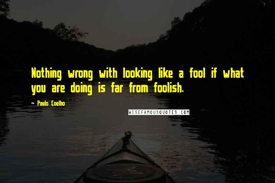Paulo Coelho Quotes: Nothing wrong with looking like a fool if what you are doing is far from foolish.