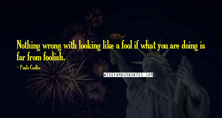 Paulo Coelho Quotes: Nothing wrong with looking like a fool if what you are doing is far from foolish.