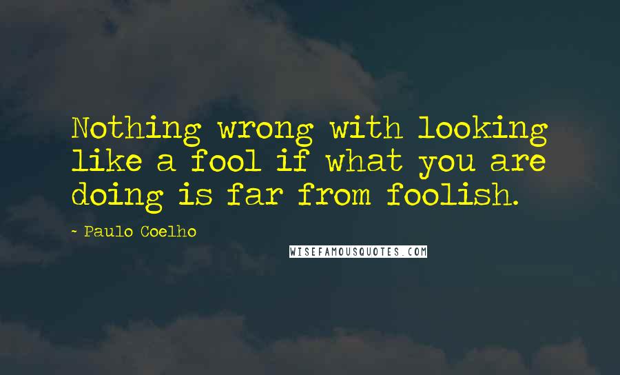 Paulo Coelho Quotes: Nothing wrong with looking like a fool if what you are doing is far from foolish.