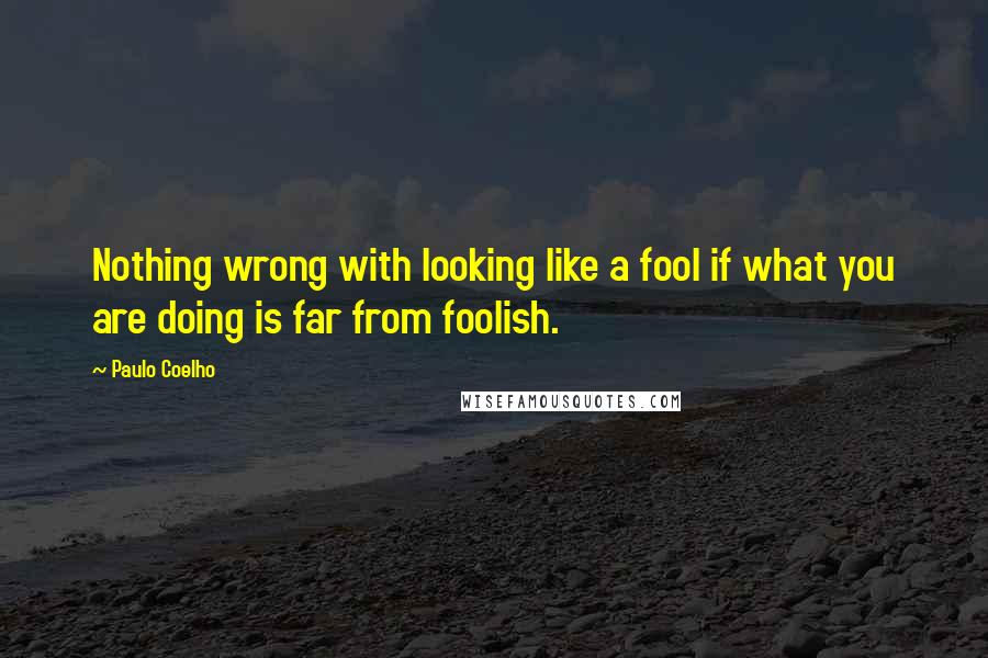 Paulo Coelho Quotes: Nothing wrong with looking like a fool if what you are doing is far from foolish.