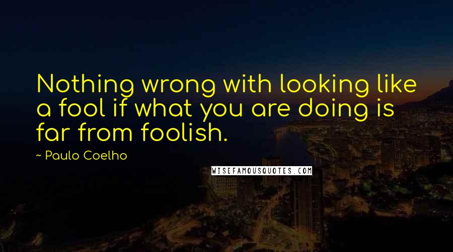 Paulo Coelho Quotes: Nothing wrong with looking like a fool if what you are doing is far from foolish.