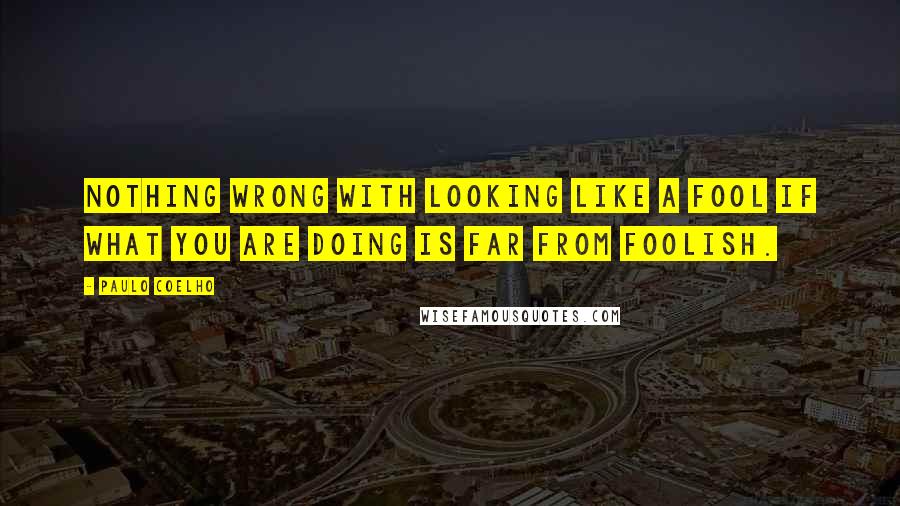 Paulo Coelho Quotes: Nothing wrong with looking like a fool if what you are doing is far from foolish.