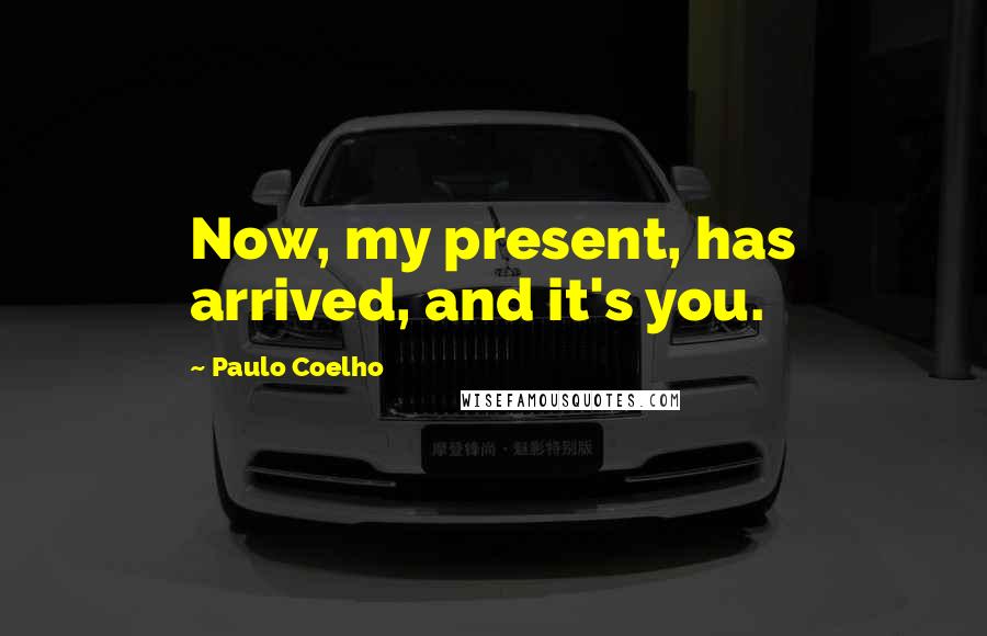 Paulo Coelho Quotes: Now, my present, has arrived, and it's you.