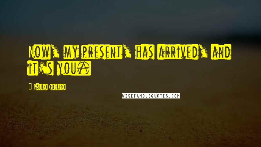 Paulo Coelho Quotes: Now, my present, has arrived, and it's you.