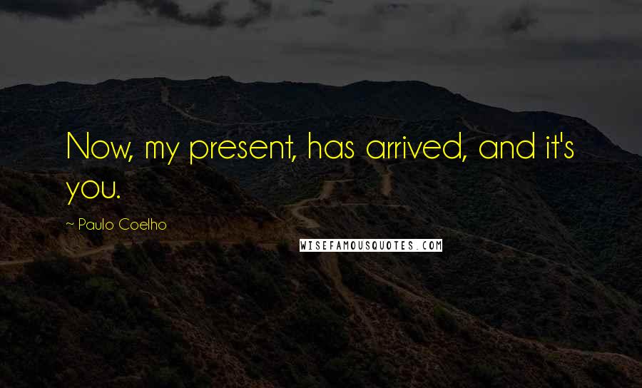 Paulo Coelho Quotes: Now, my present, has arrived, and it's you.