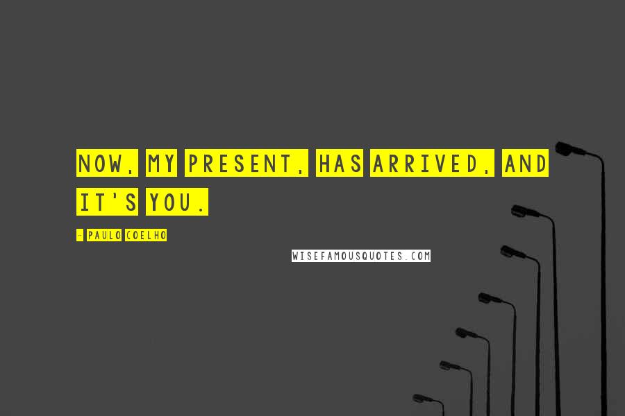 Paulo Coelho Quotes: Now, my present, has arrived, and it's you.