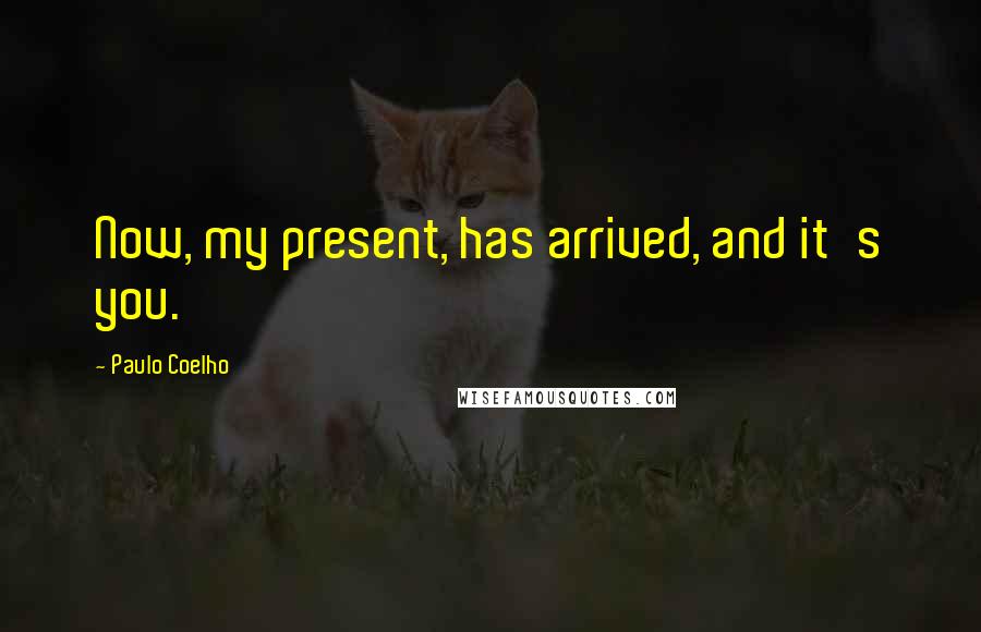 Paulo Coelho Quotes: Now, my present, has arrived, and it's you.