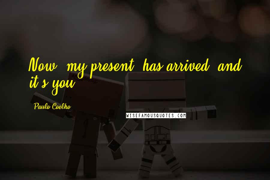 Paulo Coelho Quotes: Now, my present, has arrived, and it's you.
