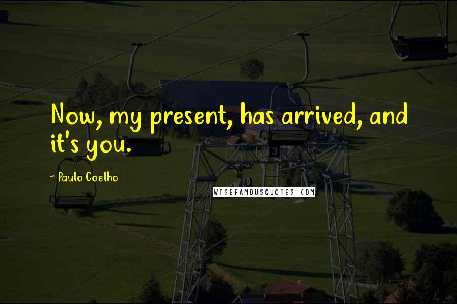Paulo Coelho Quotes: Now, my present, has arrived, and it's you.