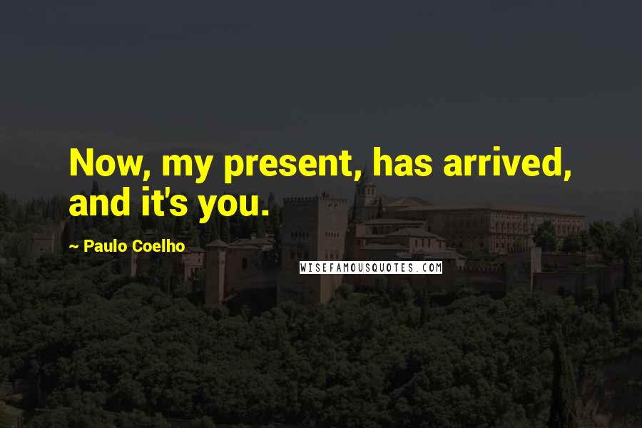 Paulo Coelho Quotes: Now, my present, has arrived, and it's you.