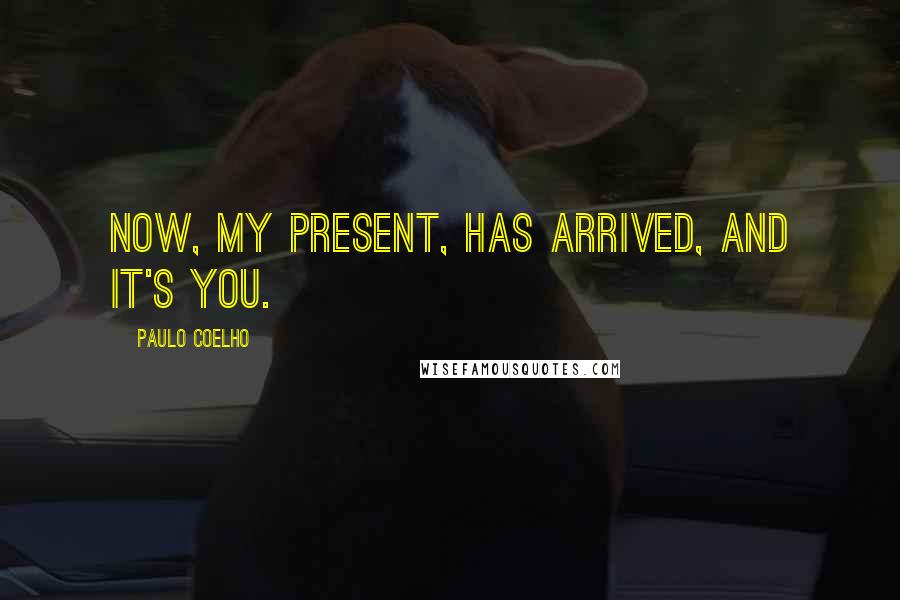 Paulo Coelho Quotes: Now, my present, has arrived, and it's you.